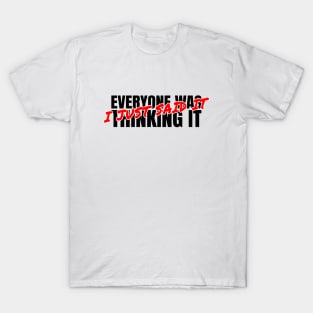 everyone was thinking it i just said it T-Shirt